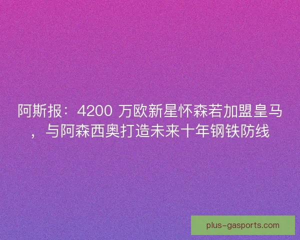 阿斯报：4200 万欧新星怀森若加盟皇马，与阿森西奥打造未来十年钢铁防线