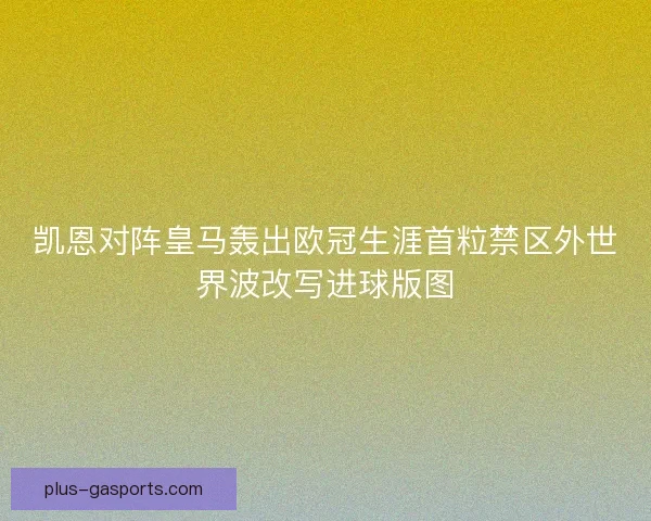 凯恩对阵皇马轰出欧冠生涯首粒禁区外世界波改写进球版图
