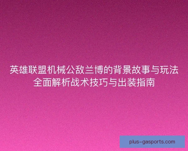 英雄联盟机械公敌兰博的背景故事与玩法全面解析战术技巧与出装指南
