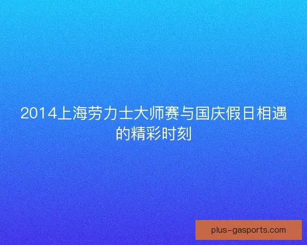 2014上海劳力士大师赛与国庆假日相遇的精彩时刻